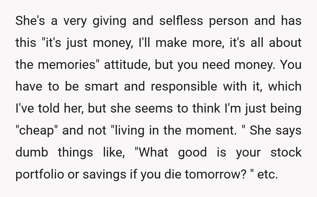 She's a very giving and selfless person and has this "it's just money, I'll make more, it's all about the memories" attitude, but you need money. You have to be...