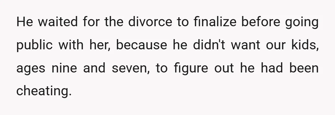 He waited for the divorce to finalize before going public with her, because he didn't want our kids, ages nine and seven, to figure out he had been cheating.