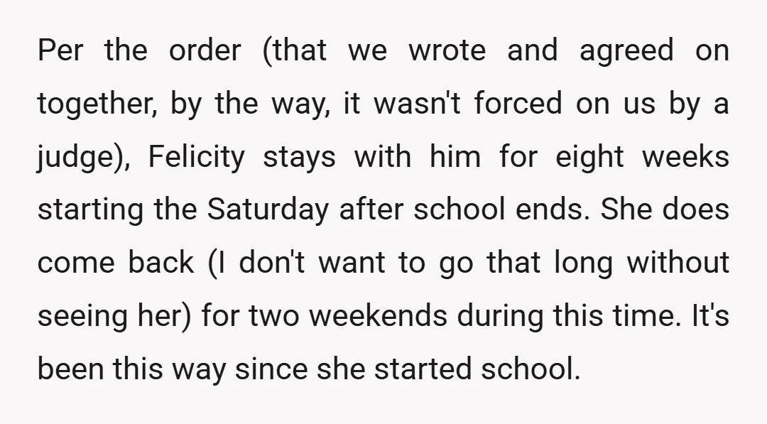 Per the order (that we wrote and agreed on together, by the way, it wasn't forced on us by a judge), Felicity stays with him for eight weeks starting the...