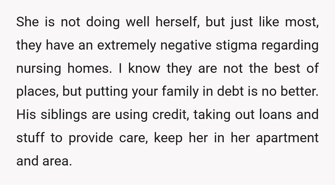 She is not doing well herself, but just like most, they have an extremely negative stigma regarding nursing homes. I know they are not the best of places, but putting...