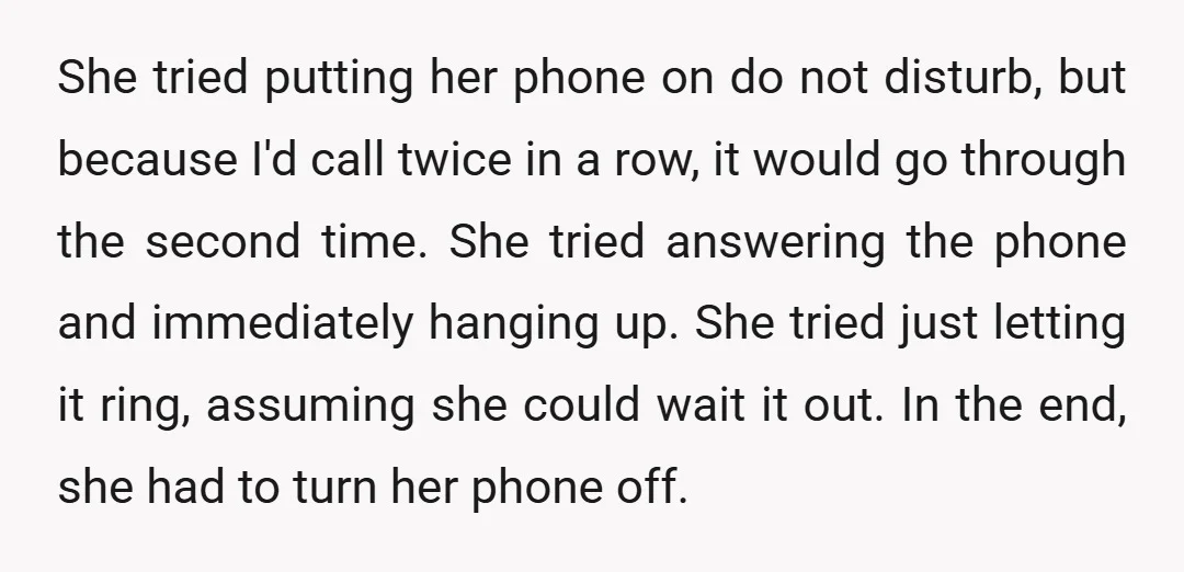 She tried putting her phone on do not disturb, but because I'd call twice in a row, it would go through the second time. She tried answering the phone and...