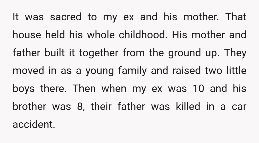 It was sacred to my ex and his mother. That house held his whole childhood. His mother and father built it together from the ground up. They moved in as...