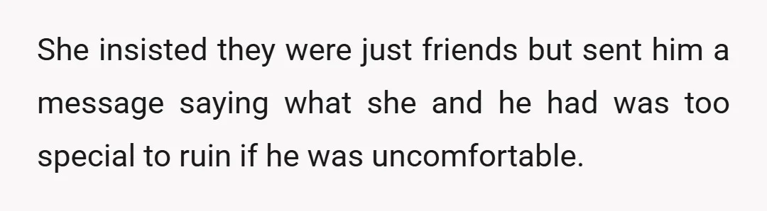She insisted they were just friends but sent him a message saying what she and he had was too special to ruin if he was uncomfortable.