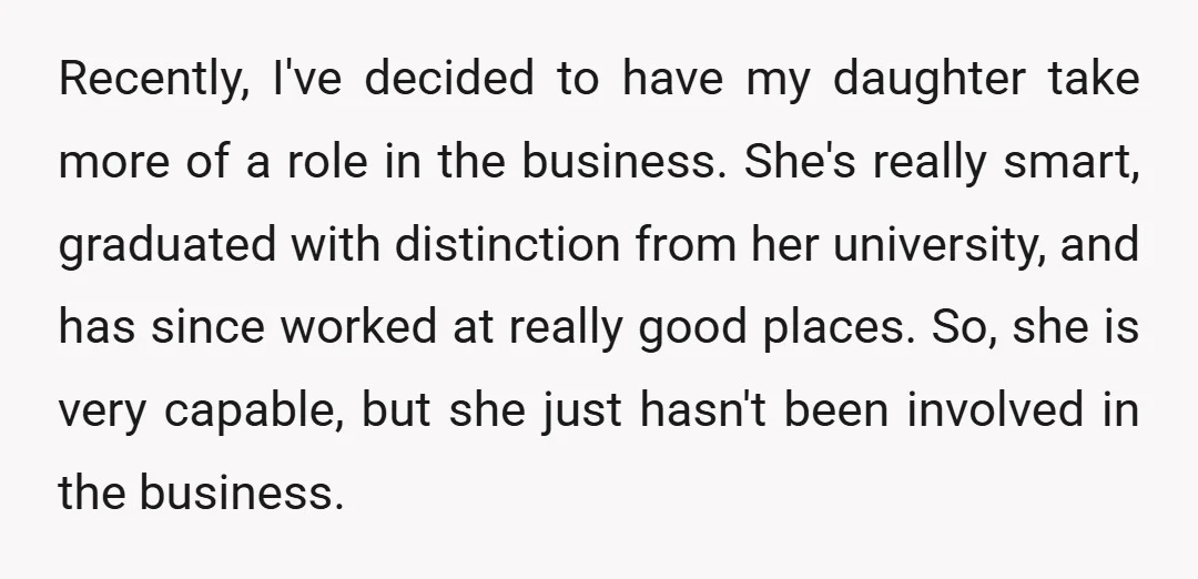Recently, I've decided to have my daughter take more of a role in the business. She's really smart, graduated with distinction from her university, and has since worked at really...