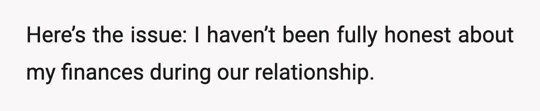 Here’s the issue: I haven’t been fully honest about my finances during our relationship.
