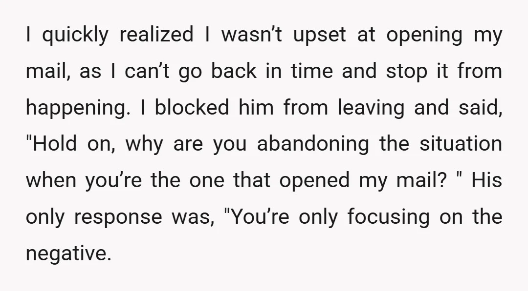 I quickly realized I wasn’t upset at opening my mail, as I can’t go back in time and stop it from happening. I blocked him from leaving and said, "Hold...