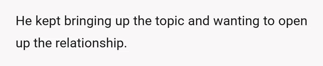 He kept bringing up the topic and wanting to open up the relationship.