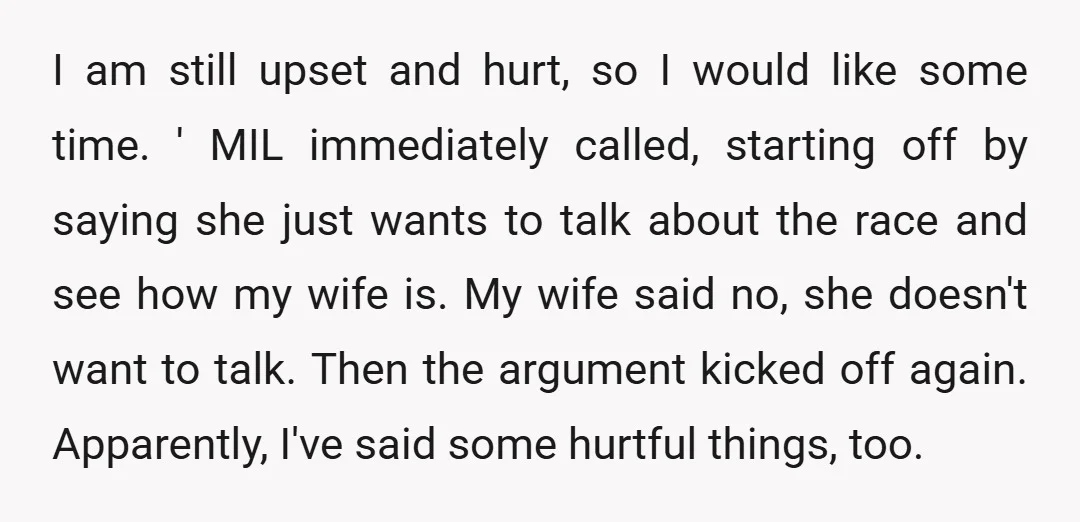 I am still upset and hurt, so I would like some time. ' MIL immediately called, starting off by saying she just wants to talk about the race and see...