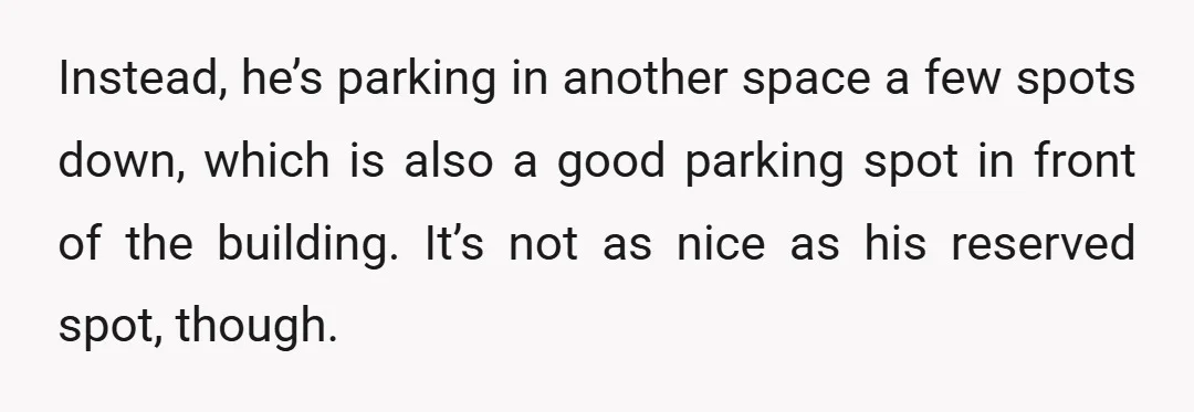Instead, he’s parking in another space a few spots down, which is also a good parking spot in front of the building. It’s not as nice as his reserved spot,...