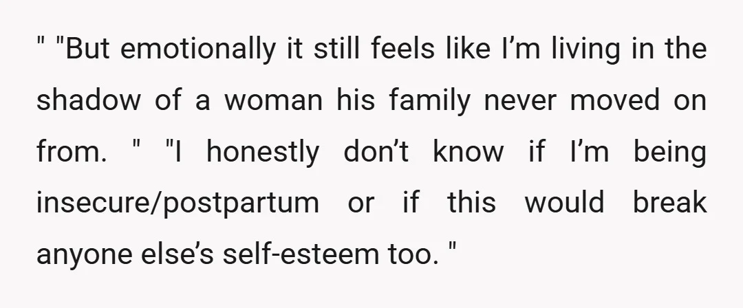 " "But emotionally it still feels like I’m living in the shadow of a woman his family never moved on from. " "I honestly don’t know if I’m being insecure/postpartum...