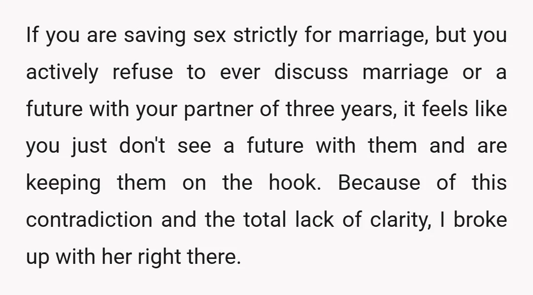 If you are saving sex strictly for marriage, but you actively refuse to ever discuss marriage or a future with your partner of three years, it feels like you just...