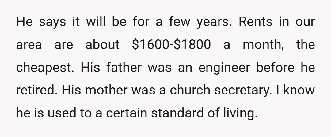 He says it will be for a few years. Rents in our area are about $1600-$1800 a month, the cheapest. His father was an engineer before he retired. His mother...