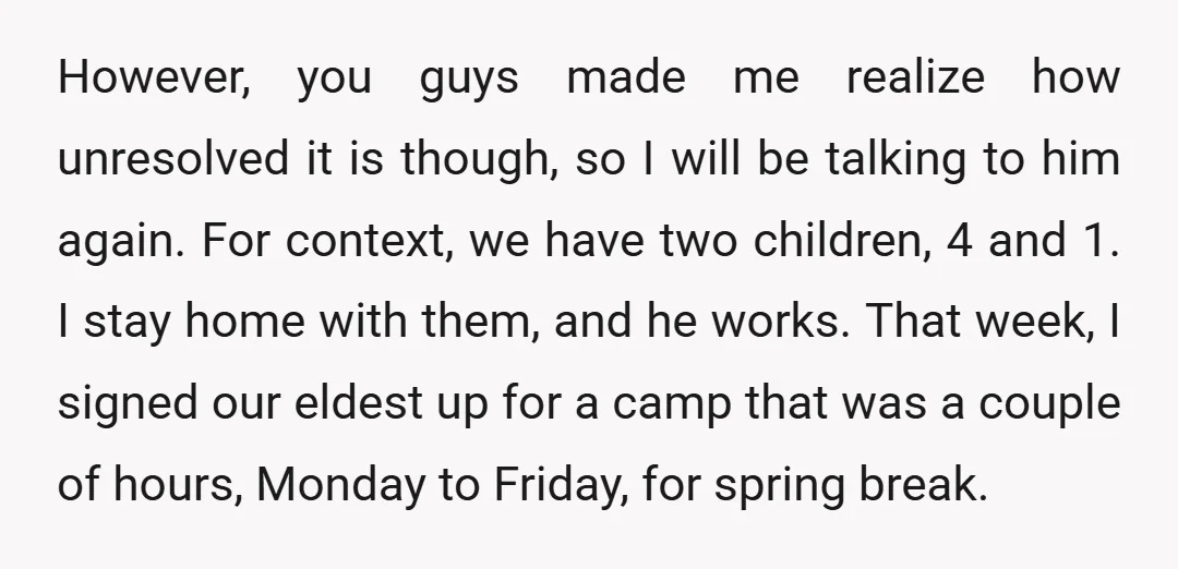 However, you guys made me realize how unresolved it is though, so I will be talking to him again. For context, we have two children, 4 and 1. I stay...