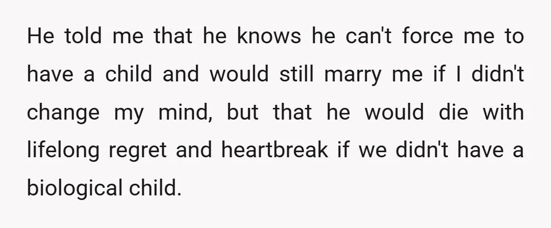He told me that he knows he can't force me to have a child and would still marry me if I didn't change my mind, but that he would die...
