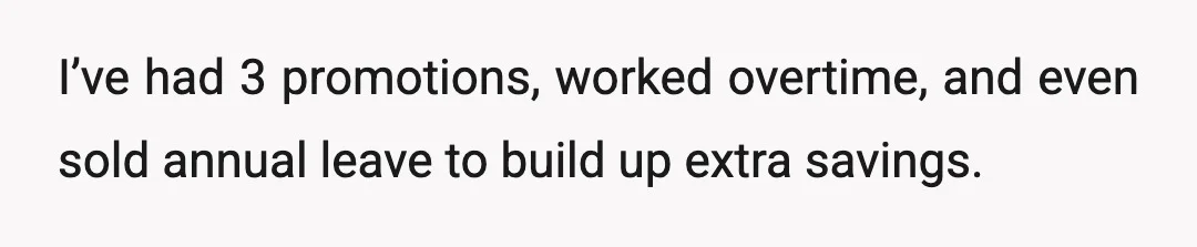I’ve had 3 promotions, worked overtime, and even sold annual leave to build up extra savings.