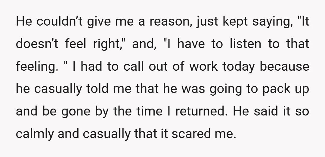 He couldn’t give me a reason, just kept saying, "It doesn’t feel right," and, "I have to listen to that feeling. " I had to call out of work today...