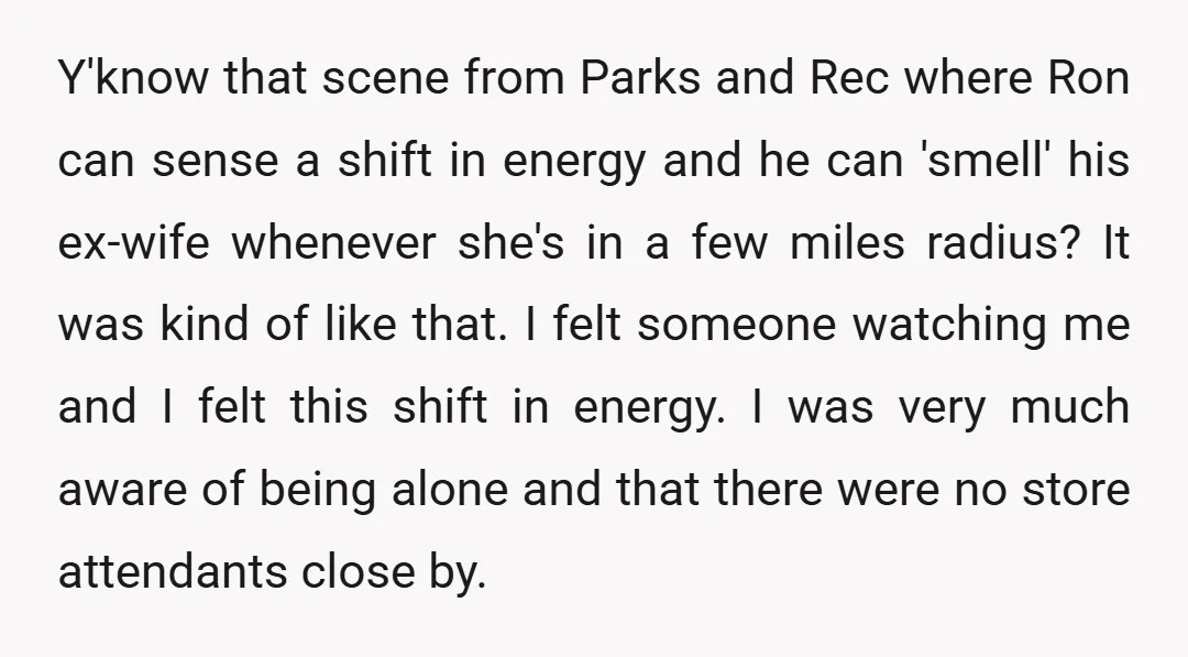 Y'know that scene from Parks and Rec where Ron can sense a shift in energy and he can 'smell' his ex-wife whenever she's in a few miles radius? It was...