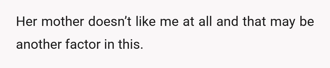 Her mother doesn’t like me at all and that may be another factor in this.