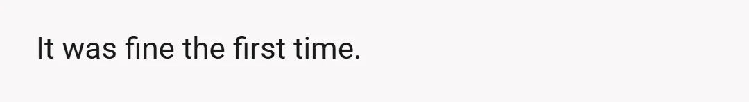 It was fine the first time.