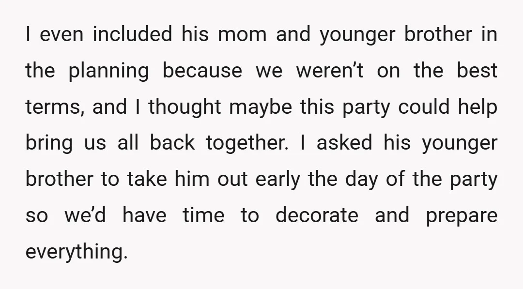 I even included his mom and younger brother in the planning because we weren’t on the best terms, and I thought maybe this party could help bring us all back...