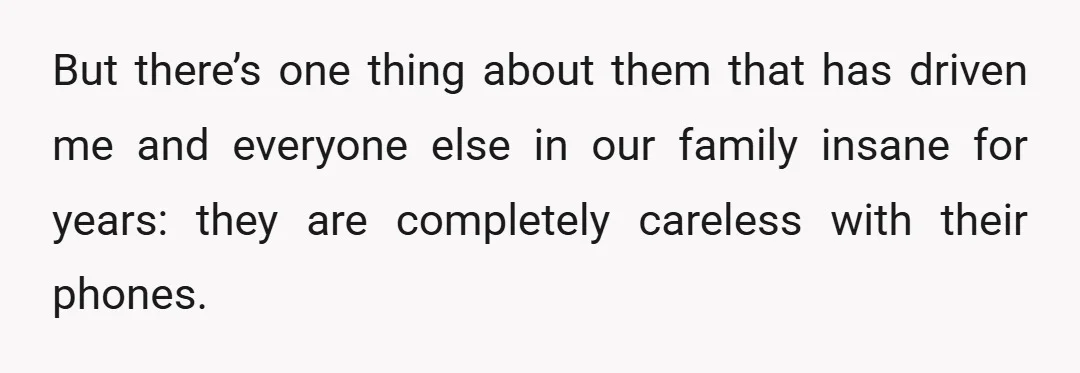 But there’s one thing about them that has driven me and everyone else in our family insane for years: they are completely careless with their phones.