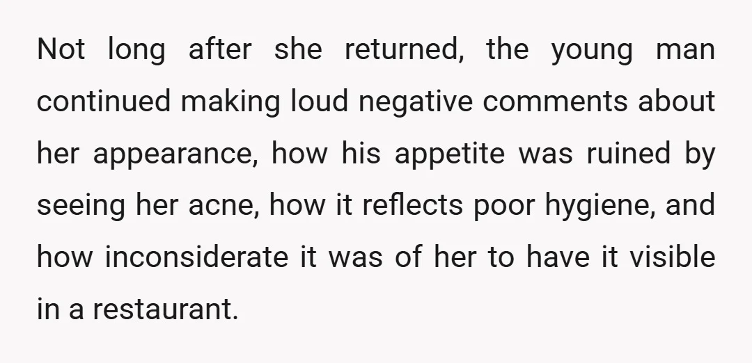 Not long after she returned, the young man continued making loud negative comments about her appearance, how his appetite was ruined by seeing her acne, how it reflects poor hygiene,...