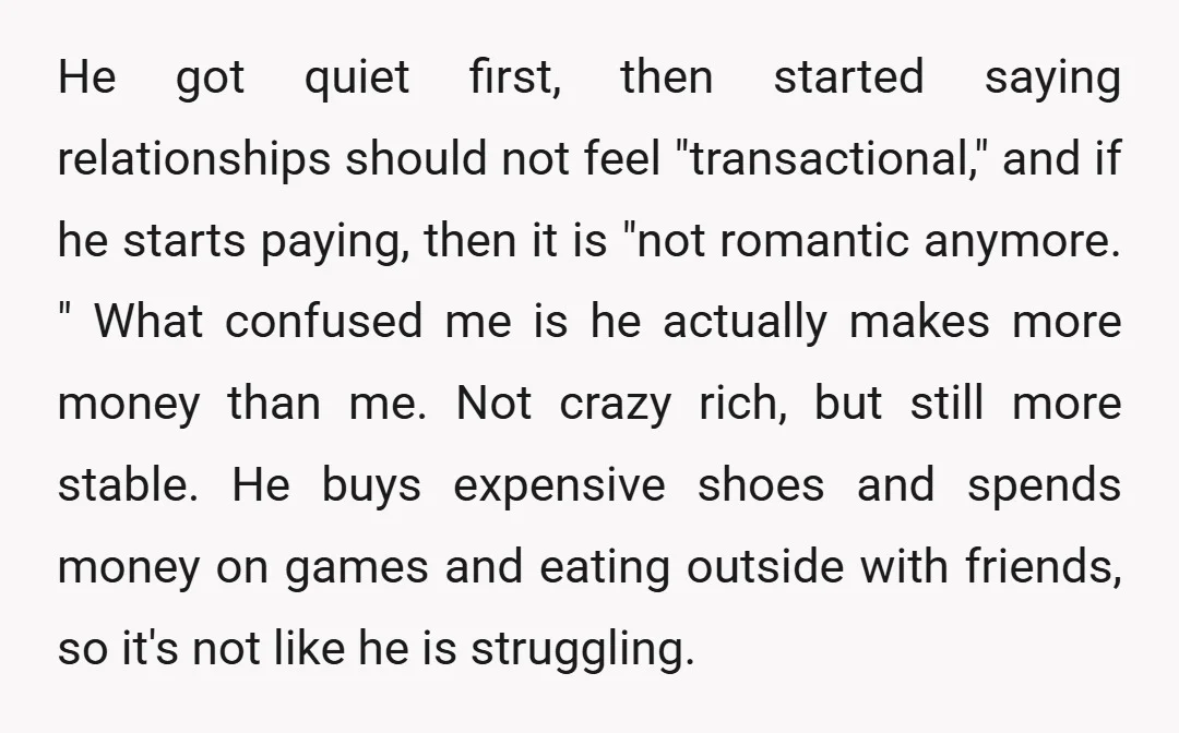 He got quiet first, then started saying relationships should not feel "transactional," and if he starts paying, then it is "not romantic anymore. " What confused me is he actually...