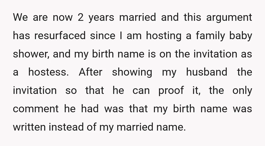 We are now 2 years married and this argument has resurfaced since I am hosting a family baby shower, and my birth name is on the invitation as a hostess....