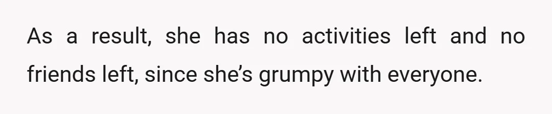 As a result, she has no activities left and no friends left, since she’s grumpy with everyone.