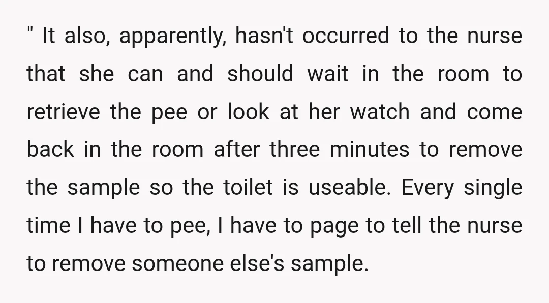 " It also, apparently, hasn't occurred to the nurse that she can and should wait in the room to retrieve the pee or look at her watch and come back...
