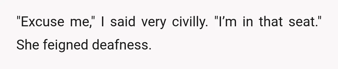 "Excuse me," I said very civilly. "I’m in that seat." She feigned deafness.