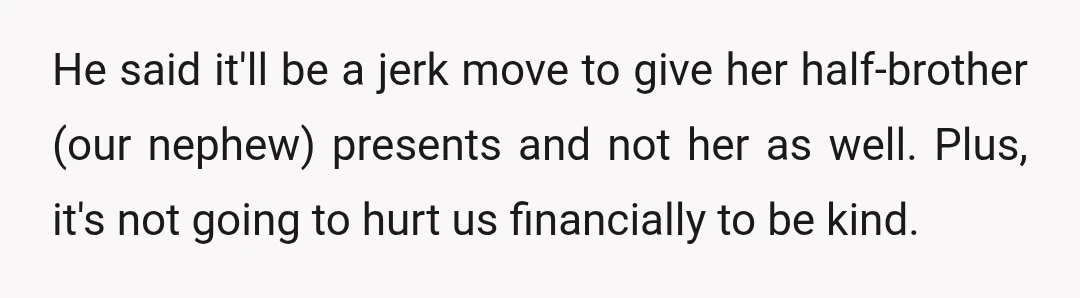 He said it'll be a jerk move to give her half-brother (our nephew) presents and not her as well. Plus, it's not going to hurt us financially to be kind.