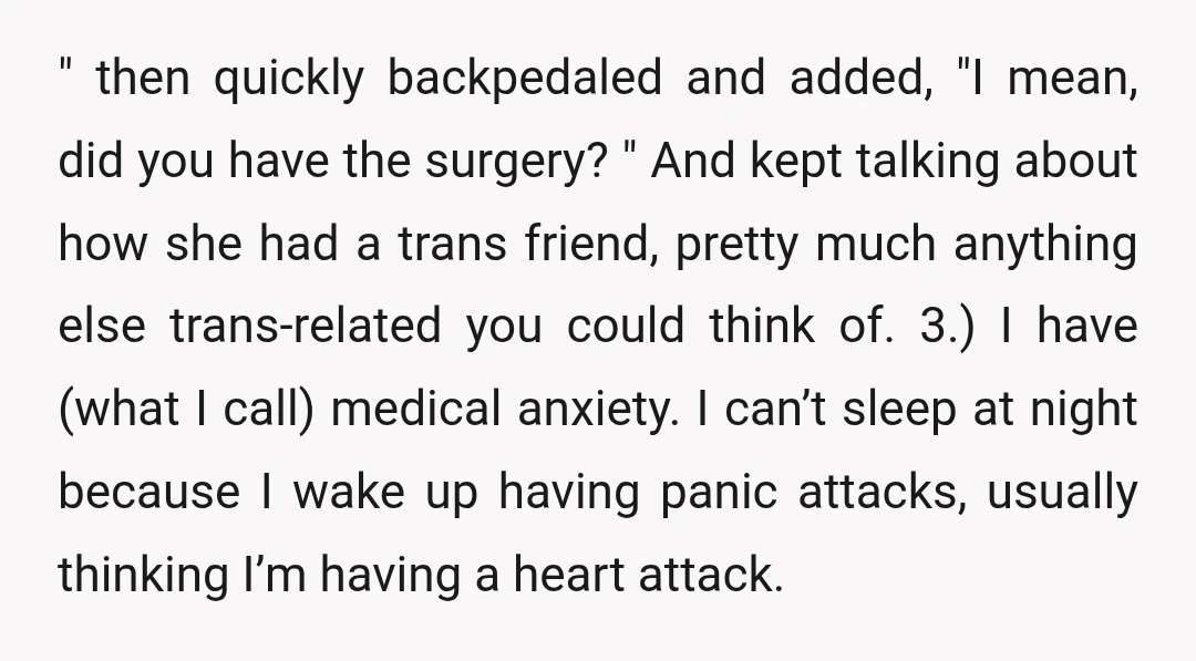 " then quickly backpedaled and added, "I mean, did you have the surgery? " And kept talking about how she had a trans friend, pretty much anything else trans-related you...