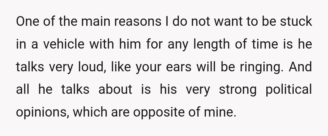 One of the main reasons I do not want to be stuck in a vehicle with him for any length of time is he talks very loud, like your ears...