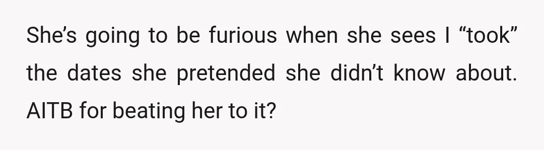 She’s going to be furious when she sees I “took” the dates she pretended she didn’t know about. AITB for beating her to it?
