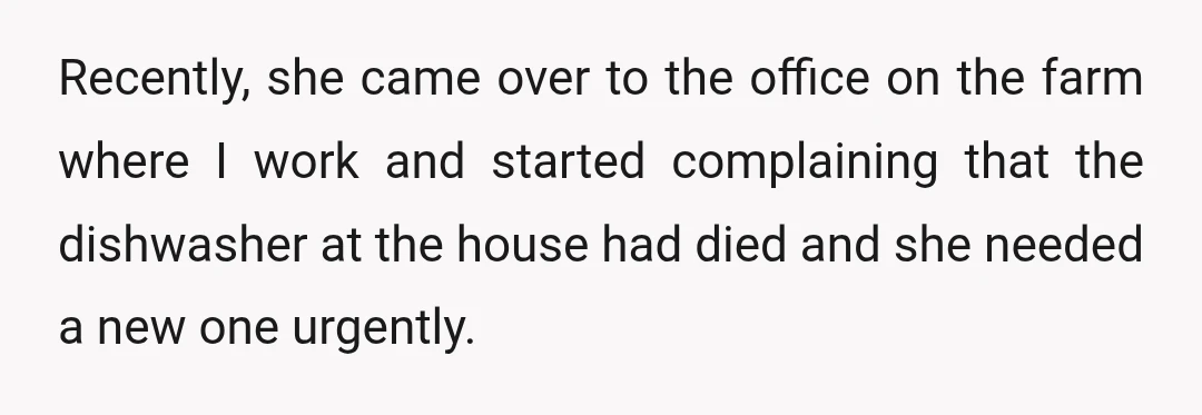 Recently, she came over to the office on the farm where I work and started complaining that the dishwasher at the house had died and she needed a new one...