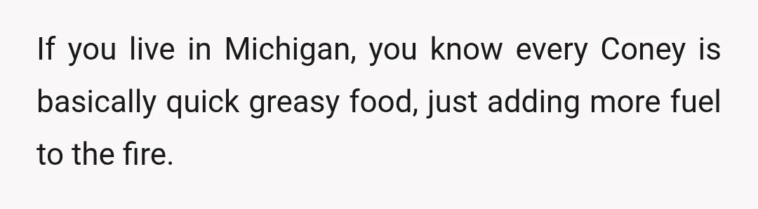 If you live in Michigan, you know every Coney is basically quick greasy food, just adding more fuel to the fire.