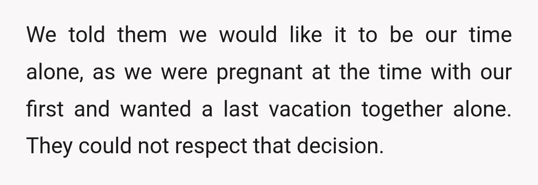 We told them we would like it to be our time alone, as we were pregnant at the time with our first and wanted a last vacation together alone. They...