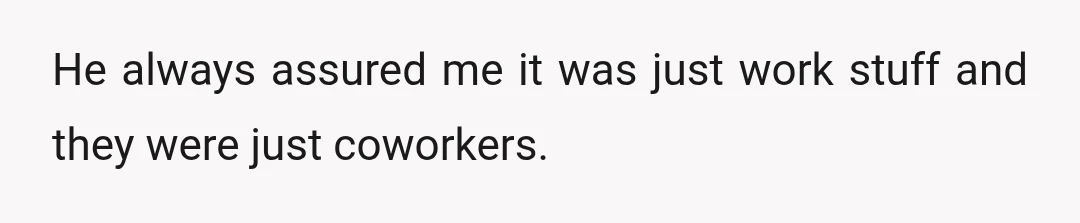 He always assured me it was just work stuff and they were just coworkers.