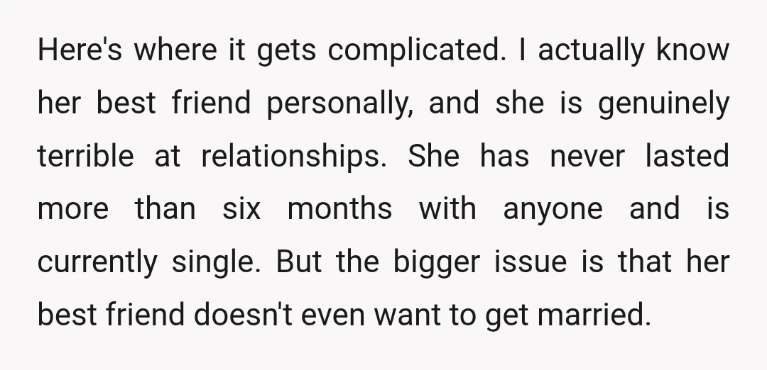 Here's where it gets complicated. I actually know her best friend personally, and she is genuinely terrible at relationships. She has never lasted more than six months with anyone and...