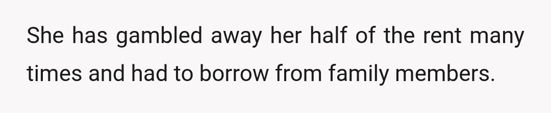 She has gambled away her half of the rent many times and had to borrow from family members.