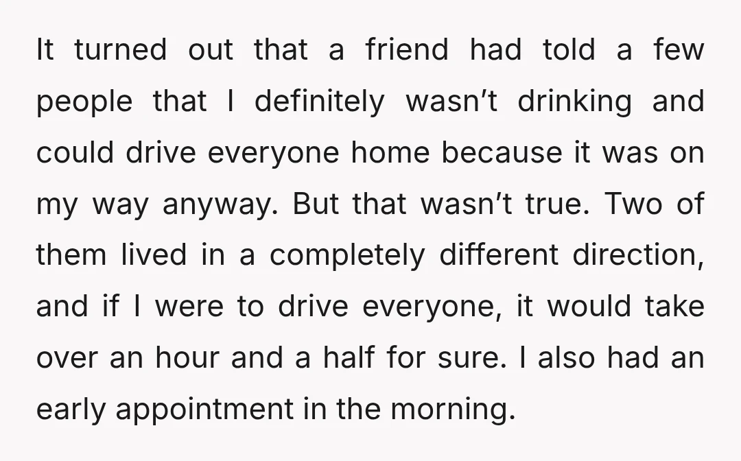 It turned out that a friend had told a few people that I definitely wasn’t drinking and could drive everyone home because it was on my way anyway. But that...