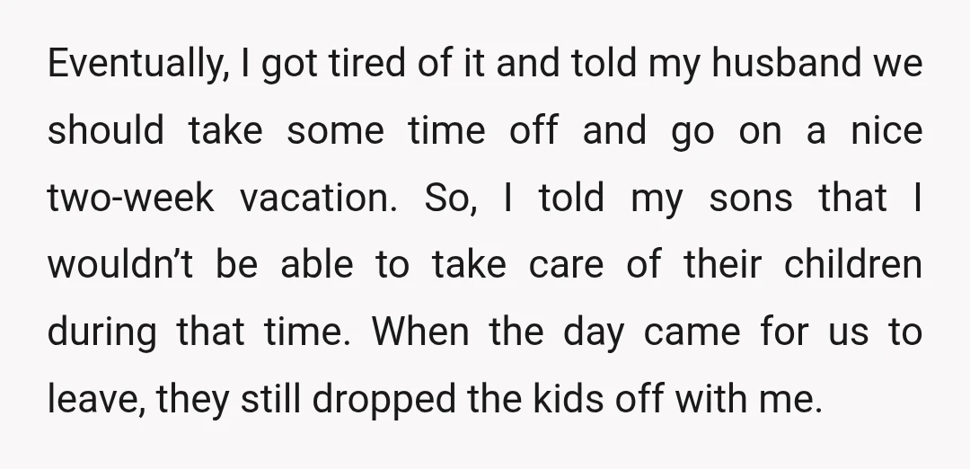 Eventually, I got tired of it and told my husband we should take some time off and go on a nice two-week vacation. So, I told my sons that I...