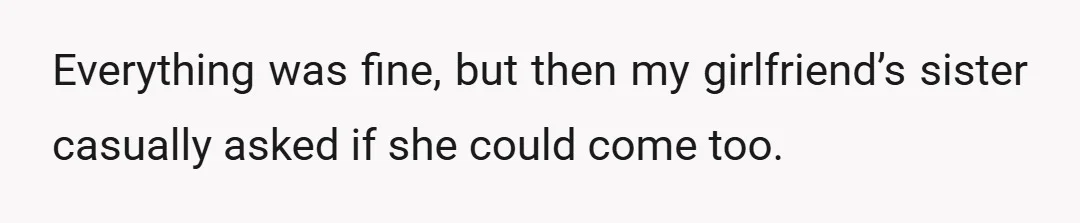 Everything was fine, but then my girlfriend’s sister casually asked if she could come too.