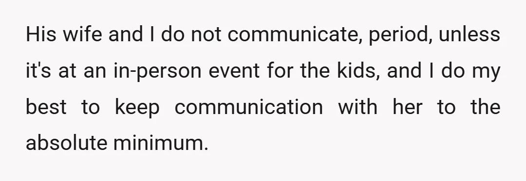 His wife and I do not communicate, period, unless it's at an in-person event for the kids, and I do my best to keep communication with her to the absolute...