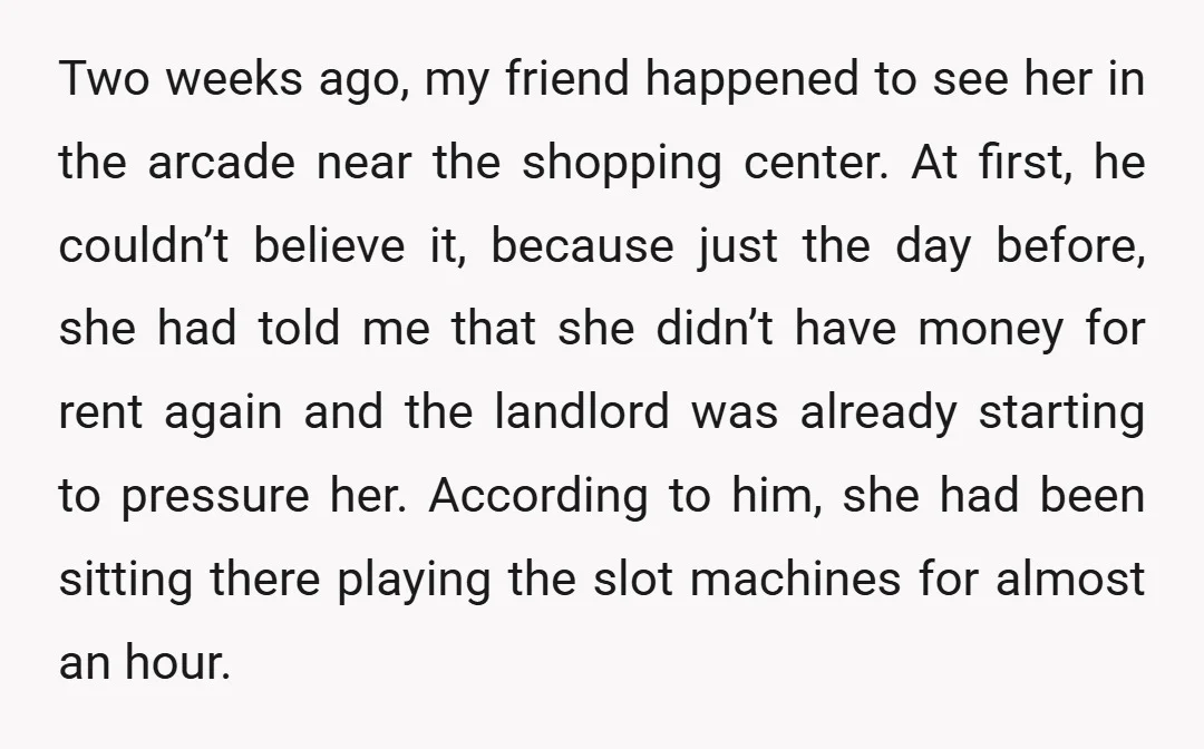 Two weeks ago, my friend happened to see her in the arcade near the shopping center. At first, he couldn’t believe it, because just the day before, she had told...