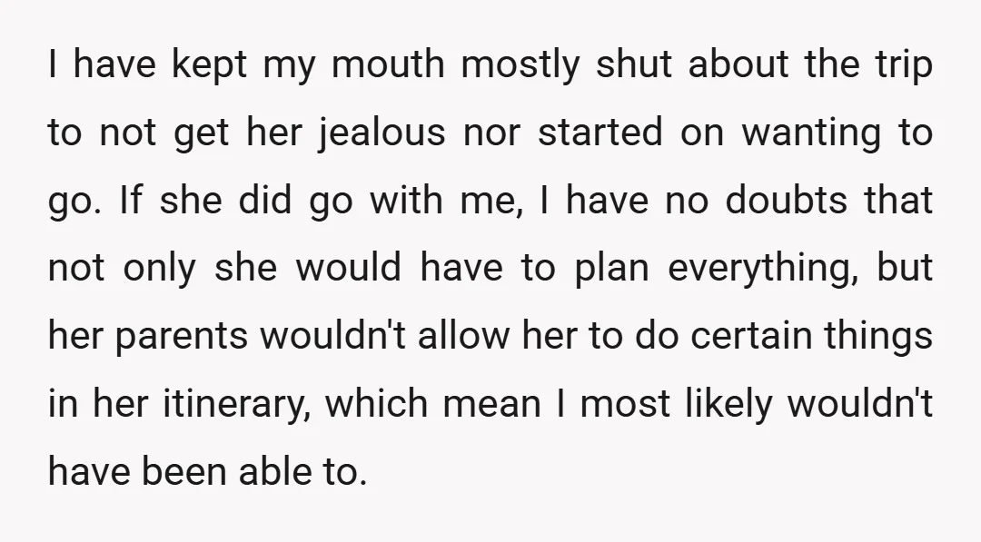 I have kept my mouth mostly shut about the trip to not get her jealous nor started on wanting to go. If she did go with me, I have no...