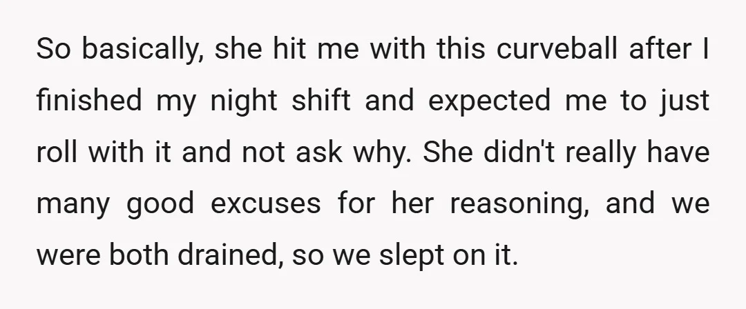 So basically, she hit me with this curveball after I finished my night shift and expected me to just roll with it and not ask why. She didn't really have...