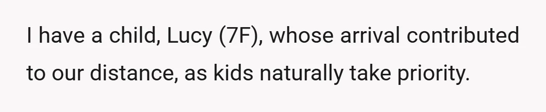 I have a child, Lucy (7F), whose arrival contributed to our distance, as kids naturally take priority.