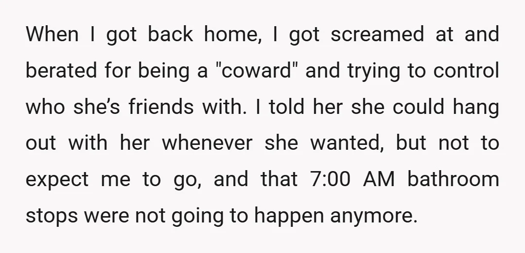 When I got back home, I got screamed at and berated for being a "coward" and trying to control who she’s friends with. I told her she could hang out...